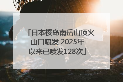 日本樱岛南岳山顶火山口喷发 2025年以来已喷发128次